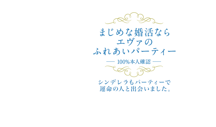 まじめな婚活ならエヴァのふれあいパーティー 100%本人確認 シンデレラもパーティーで運命の人と出会いました。