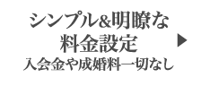 シンプル&明瞭な料金設定 入会金や成婚料一切なし