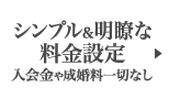 シンプル&明瞭な料金設定 入会金や成婚料一切なし