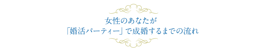 女性のあなたが「婚活パーティー」で成婚するまでの流れ